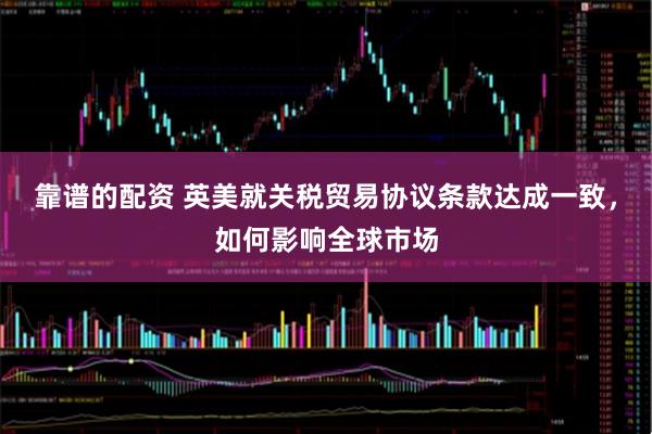 靠谱的配资 英美就关税贸易协议条款达成一致，如何影响全球市场