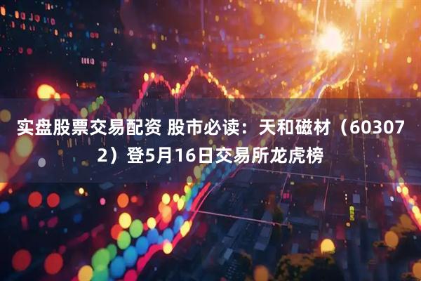 实盘股票交易配资 股市必读：天和磁材（603072）登5月16日交易所龙虎榜