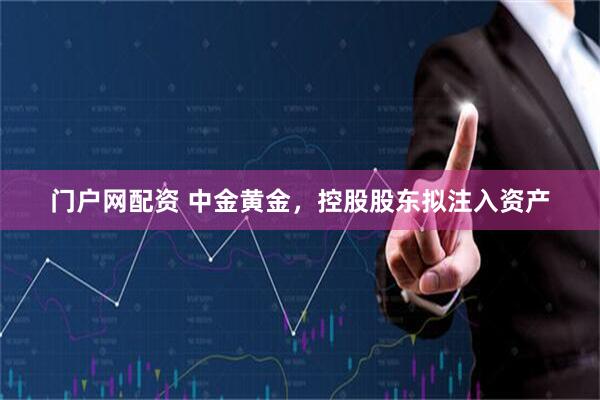 门户网配资 中金黄金，控股股东拟注入资产