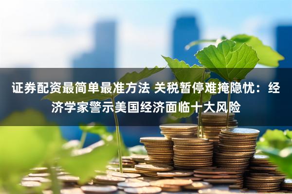 证券配资最简单最准方法 关税暂停难掩隐忧：经济学家警示美国经济面临十大风险