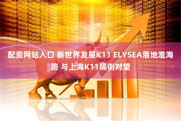 配资网站入口 新世界发展K11 ELYSEA落地淮海路 与上海K11隔街对望