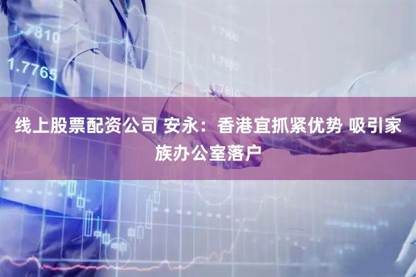 线上股票配资公司 安永：香港宜抓紧优势 吸引家族办公室落户