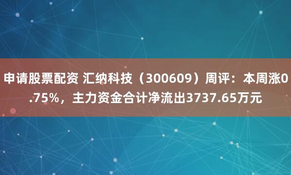 申请股票配资 汇纳科技（300609）周评：本周涨0.75%，主力资金合计净流出3737.65万元