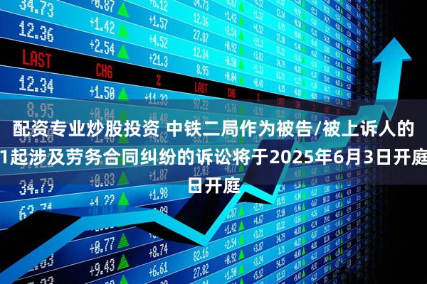 配资专业炒股投资 中铁二局作为被告/被上诉人的1起涉及劳务合同纠纷的诉讼将于2025年6月3日开庭