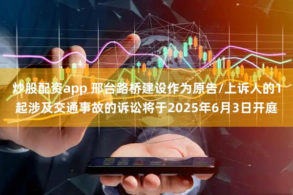 炒股配资app 邢台路桥建设作为原告/上诉人的1起涉及交通事故的诉讼将于2025年6月3日开庭