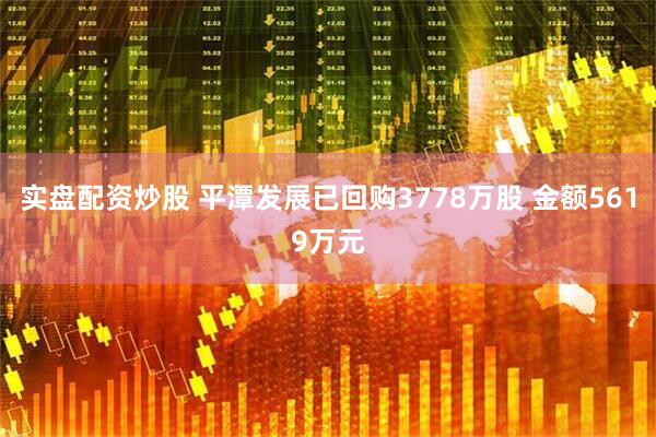实盘配资炒股 平潭发展已回购3778万股 金额5619万元