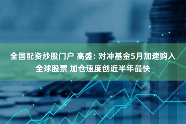 全国配资炒股门户 高盛: 对冲基金5月加速购入全球股票 加仓速度创近半年最快