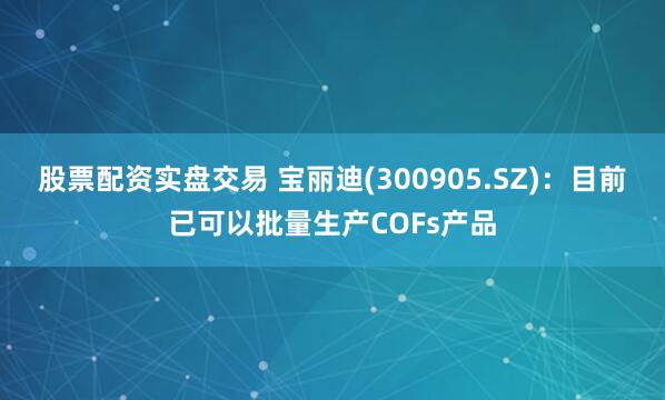 股票配资实盘交易 宝丽迪(300905.SZ)：目前已可以批量生产COFs产品