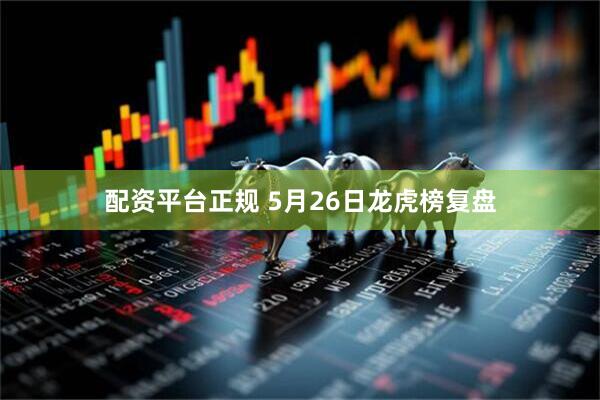 配资平台正规 5月26日龙虎榜复盘