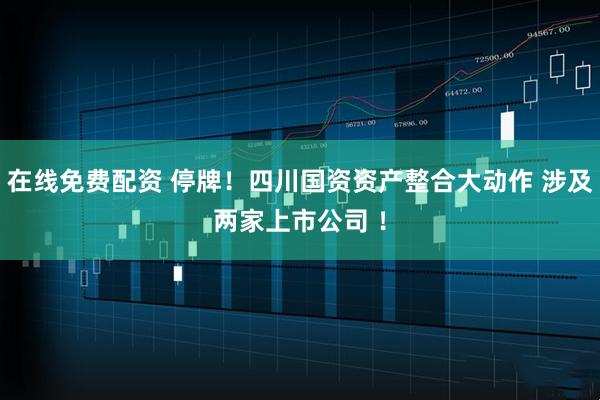 在线免费配资 停牌！四川国资资产整合大动作 涉及两家上市公司 ！