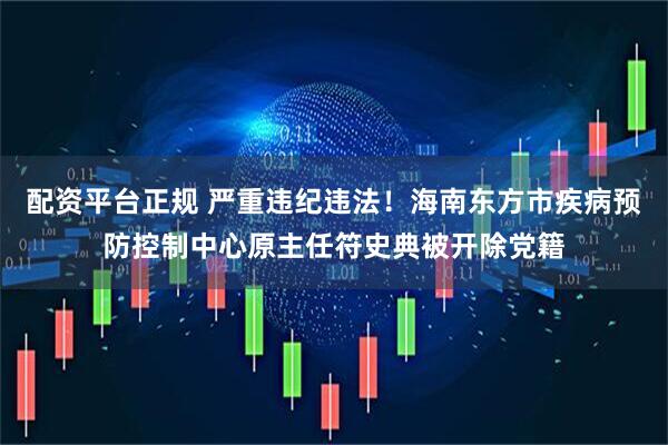 配资平台正规 严重违纪违法！海南东方市疾病预防控制中心原主任符史典被开除党籍