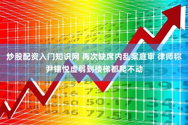 炒股配资入门知识网 再次缺席内乱案庭审 律师称尹锡悦虚弱到楼梯都爬不动