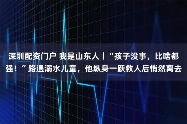 深圳配资门户 我是山东人丨“孩子没事，比啥都强！”路遇溺水儿童，他纵身一跃救人后悄然离去