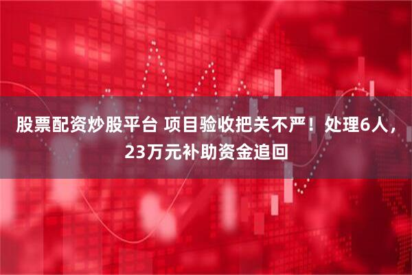 股票配资炒股平台 项目验收把关不严！处理6人，23万元补助资金追回
