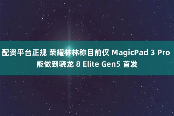 配资平台正规 荣耀林林称目前仅 MagicPad 3 Pro 能做到骁龙 8 Elite Gen5 首发