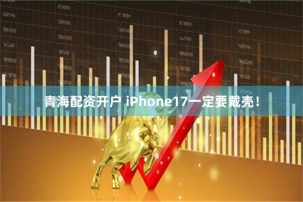 青海配资开户 iPhone17一定要戴壳！