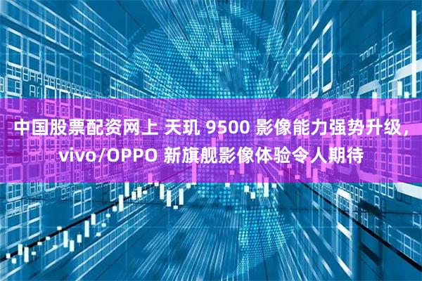 中国股票配资网上 天玑 9500 影像能力强势升级，vivo/OPPO 新旗舰影像体验令人期待