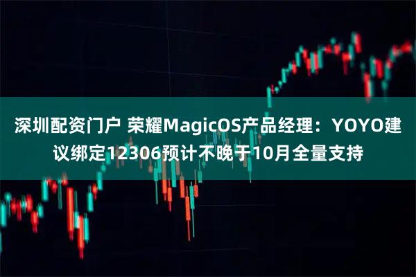 深圳配资门户 荣耀MagicOS产品经理：YOYO建议绑定12306预计不晚于10月全量支持
