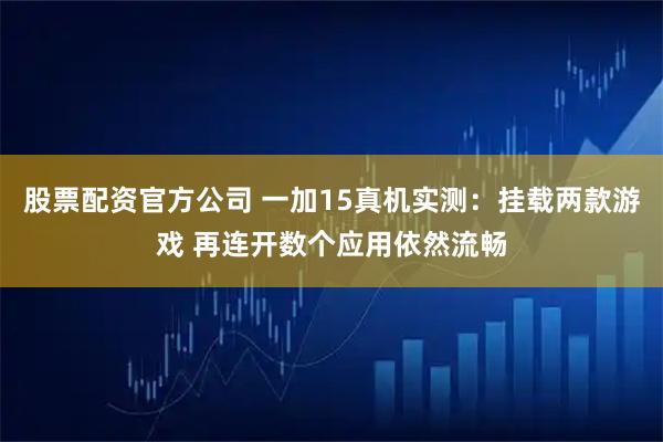 股票配资官方公司 一加15真机实测：挂载两款游戏 再连开数个应用依然流畅