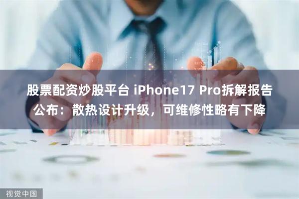 股票配资炒股平台 iPhone17 Pro拆解报告公布：散热设计升级，可维修性略有下降