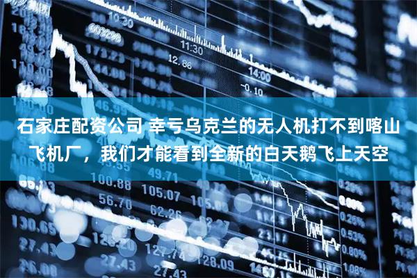 石家庄配资公司 幸亏乌克兰的无人机打不到喀山飞机厂，我们才能看到全新的白天鹅飞上天空