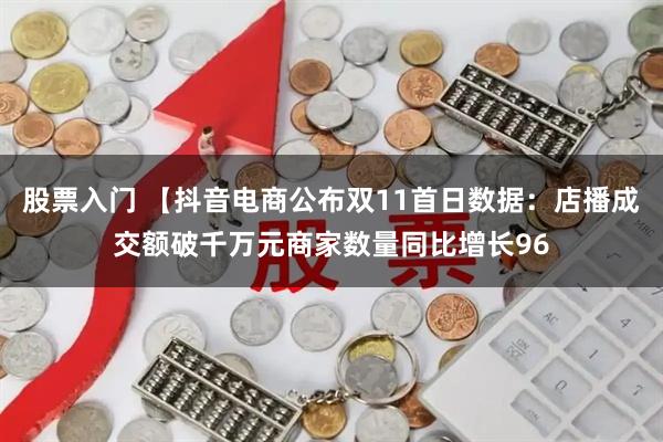 股票入门 【抖音电商公布双11首日数据：店播成交额破千万元商家数量同比增长96